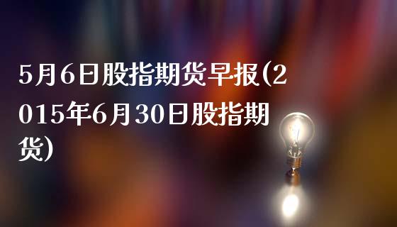 5月6日股指期货早报(2015年6月30日股指期货)_https://www.xmqjcw.com_期货行情_第1张
