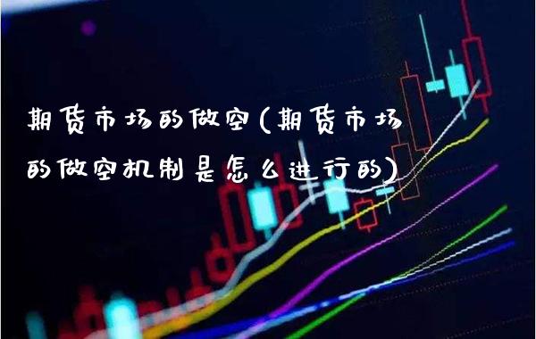 期货市场的做空(期货市场的做空机制是怎么进行的)_https://www.xmqjcw.com_股票投资_第1张