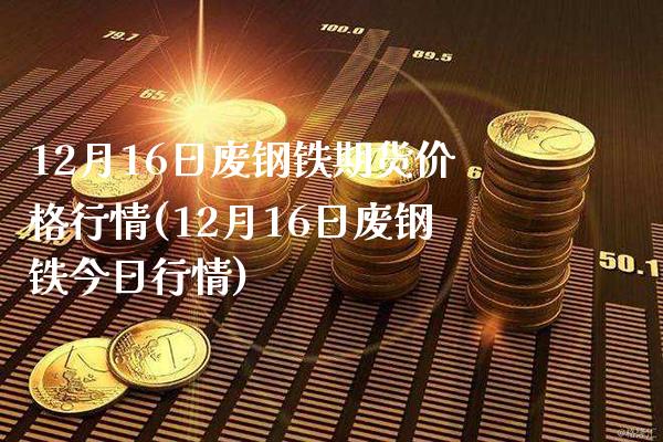 12月16日废钢铁期货价格行情(12月16日废钢铁今日行情)_https://www.xmqjcw.com_期货直播室_第1张