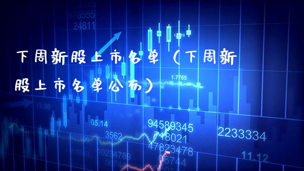 下周新股上市名单（下周新股上市名单公布）_https://www.xmqjcw.com_期货直播室_第1张