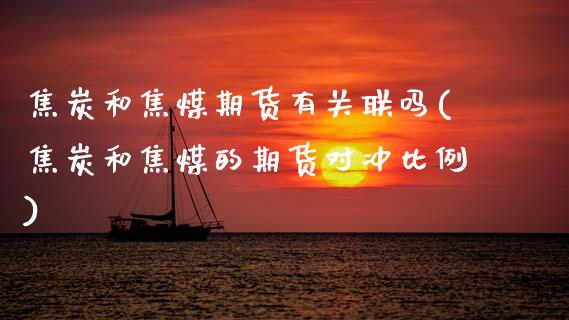 焦炭和焦煤期货有关联吗(焦炭和焦煤的期货对冲比例)_https://www.xmqjcw.com_期货投资_第1张