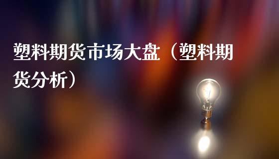 塑料期货市场大盘（塑料期货分析）_https://www.xmqjcw.com_期货直播室_第1张