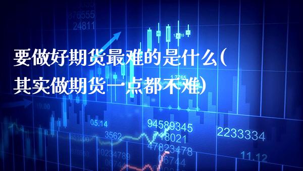 要做好期货最难的是什么(其实做期货一点都不难)_https://www.xmqjcw.com_股票投资_第1张