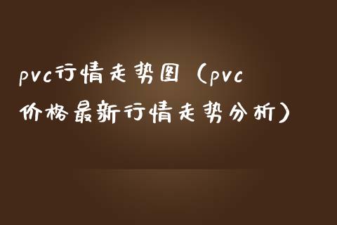 pvc行情走势图（pvc价格最新行情走势分析）_https://www.xmqjcw.com_期货投资_第1张