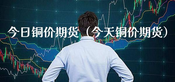 今日铜价期货（今天铜价期货）_https://www.xmqjcw.com_期货投资_第1张