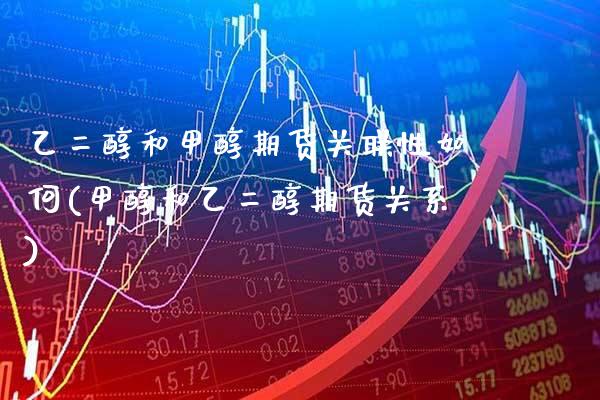 乙二醇和甲醇期货关联性如何(甲醇和乙二醇期货关系)_https://www.xmqjcw.com_基金理财_第1张