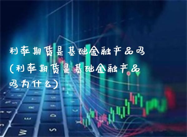 利率期货是基础金融产品吗(利率期货是基础金融产品吗为什么)_https://www.xmqjcw.com_期货投资_第1张