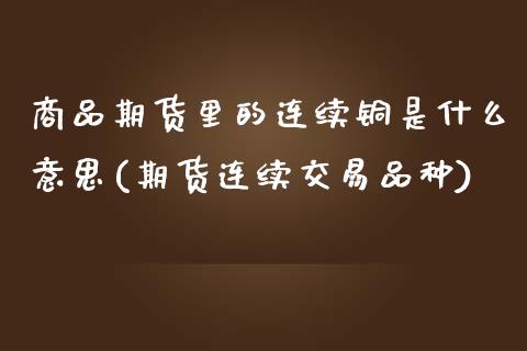 商品期货里的连续铜是什么意思(期货连续交易品种)_https://www.xmqjcw.com_基金理财_第1张