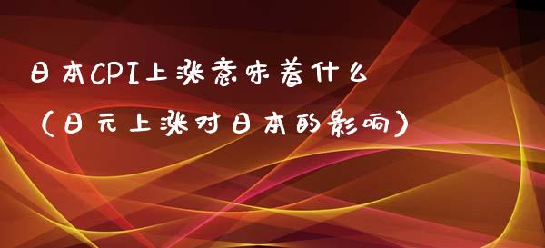 日本CPI上涨意味着什么（日元上涨对日本的影响）_https://www.xmqjcw.com_期货直播室_第1张