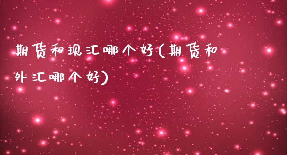 期货和现汇哪个好(期货和外汇哪个好)_期货百科_第1张_秦聚理财 期货和现汇哪个好(期货和外汇哪个好)_https://www.xmqjcw.com_期货百科_第1张