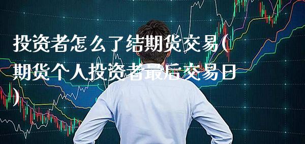 投资者怎么了结期货交易(期货个人投资者最后交易日)_https://www.xmqjcw.com_期货百科_第1张