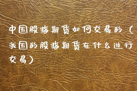 中国股指期货如何交易的（我国的股指期货在什么进行交易）_https://www.xmqjcw.com_期货行情_第1张
