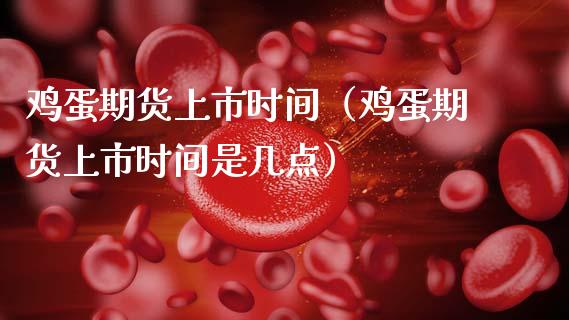 鸡蛋期货上市时间（鸡蛋期货上市时间是几点）_https://www.xmqjcw.com_期货直播室_第1张
