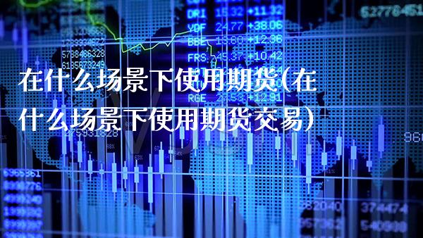 在什么场景下使用期货(在什么场景下使用期货交易)_https://www.xmqjcw.com_期货投资_第1张