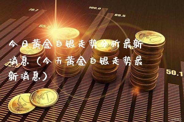 今日黄金白银走势分析最新消息（今天黄金白银走势最新消息）_https://www.xmqjcw.com_期货行情_第1张