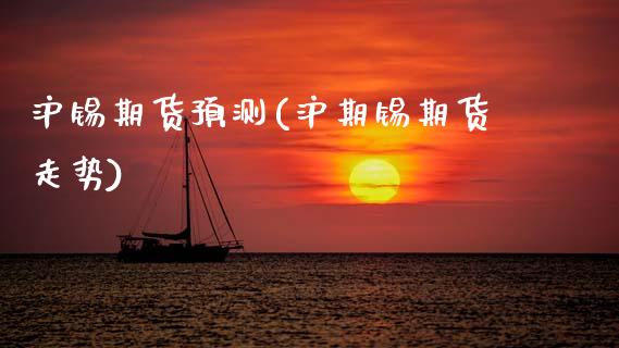 沪锡期货预测(沪期锡期货走势)_https://www.xmqjcw.com_期货开户_第1张
