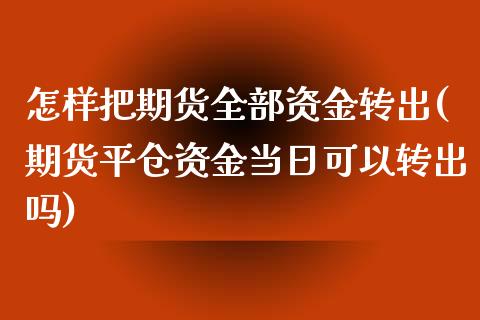 怎样把期货全部资金转出(期货平仓资金当日可以转出吗)_https://www.xmqjcw.com_期货百科_第1张