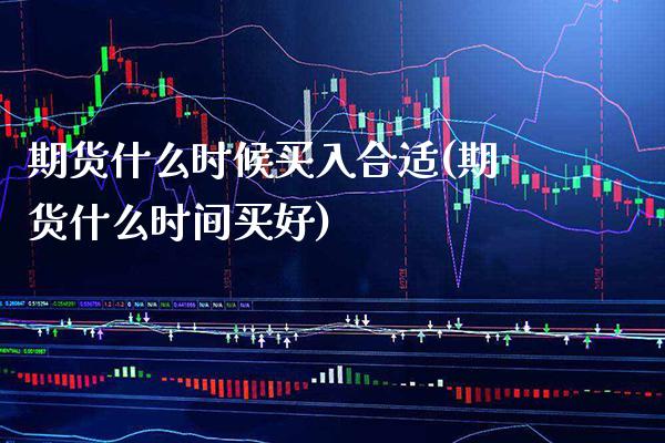 期货什么时候买入合适(期货什么时间买好)_https://www.xmqjcw.com_期货行情_第1张