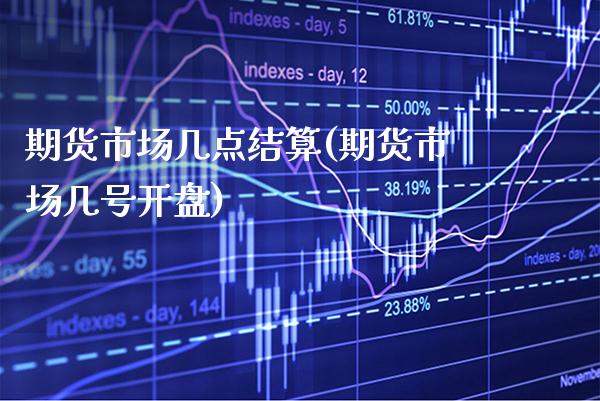 期货市场几点结算(期货市场几号开盘)_https://www.xmqjcw.com_期货百科_第1张