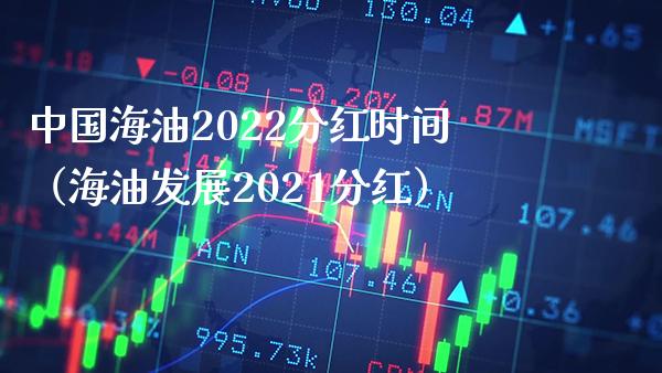 中国海油2022分红时间（海油发展2021分红）_https://www.xmqjcw.com_期货投资_第1张