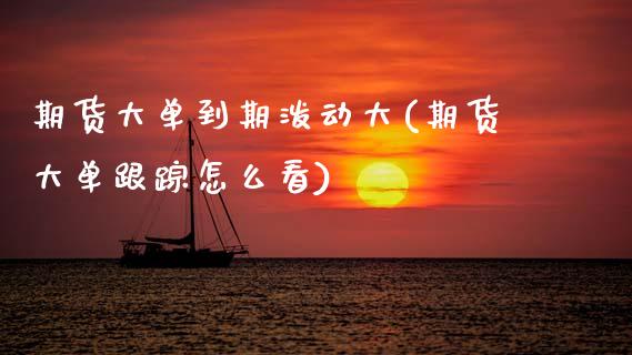 期货大单到期泼动大(期货大单怎么看)_https://www.xmqjcw.com_期货开户_第1张