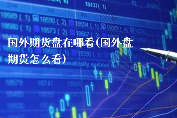 国外期货盘在哪看(国外盘期货怎么看)_https://www.xmqjcw.com_股票投资_第1张