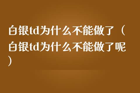 白银td为什么不能做了（白银td为什么不能做了呢）_https://www.xmqjcw.com_期货行情_第1张