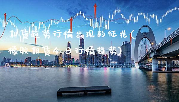 期货趋势行情出现的征兆(橡胶期货今日行情趋势)_https://www.xmqjcw.com_股票投资_第1张