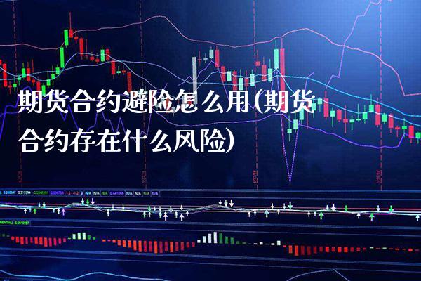 期货合约避险怎么用(期货合约存在什么风险)_https://www.xmqjcw.com_期货百科_第1张