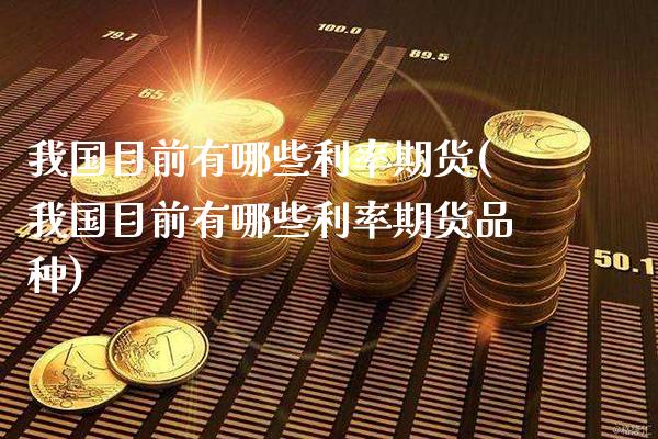 我国目前有哪些利率期货(我国目前有哪些利率期货品种)_https://www.xmqjcw.com_基金理财_第1张