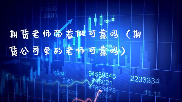 期货老师带着做可靠吗（期货公司里的老师可靠吗）_https://www.xmqjcw.com_期货投资_第1张