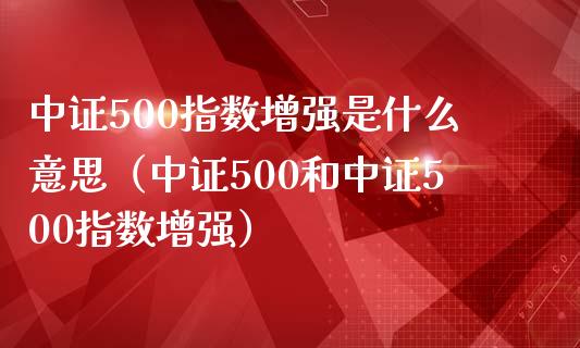 中证500指数增强是什么意思（中证500和中证500指数增强）_https://www.xmqjcw.com_期货投资_第1张