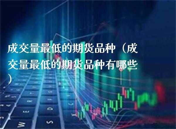 成交量最低的期货品种（成交量最低的期货品种有哪些）_https://www.xmqjcw.com_期货行情_第1张