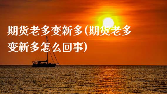 期货老多变新多(期货老多变新多怎么回事)_https://www.xmqjcw.com_期货开户_第1张