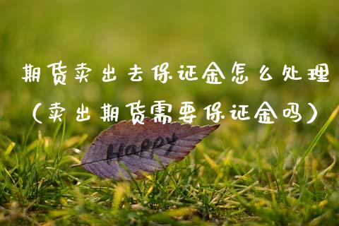 期货卖出去保证金怎么处理（卖出期货需要保证金吗）_https://www.xmqjcw.com_期货投资_第1张