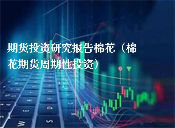 期货投资研究报告棉花（棉花期货周期性投资）_https://www.xmqjcw.com_期货行情_第1张