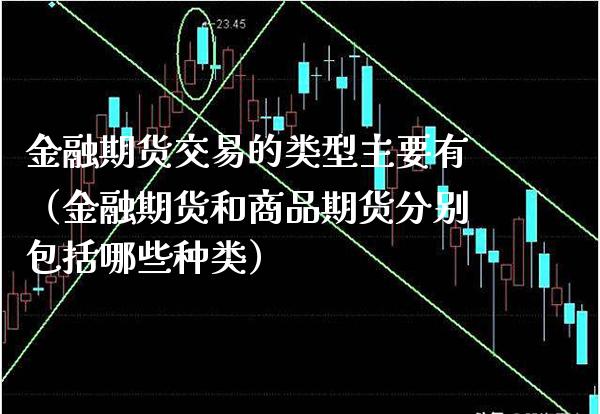 金融期货交易的类型主要有（金融期货和商品期货分别包括哪些种类）_https://www.xmqjcw.com_期货投资_第1张