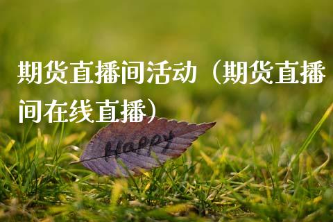 期货直播间活动（期货直播间在线直播）_https://www.xmqjcw.com_期货投资_第1张