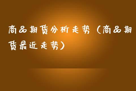 商品期货分析走势（商品期货最近走势）_https://www.xmqjcw.com_期货直播室_第1张