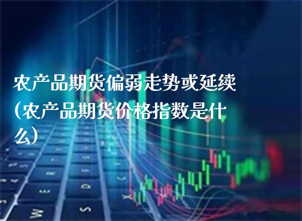农产品期货偏弱走势或延续(农产品期货价格指数是什么)_https://www.xmqjcw.com_期货百科_第1张