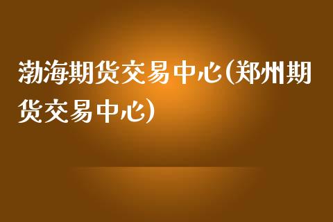 渤海期货交易中心(郑州期货交易中心)_https://www.xmqjcw.com_股票投资_第1张