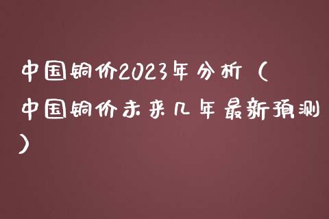 中国铜价2023年分析（中国铜价未来几年最新预测）_https://www.xmqjcw.com_期货投资_第1张