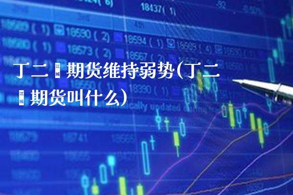 丁二烯期货维持弱势(丁二烯期货叫什么)_https://www.xmqjcw.com_期货直播室_第1张