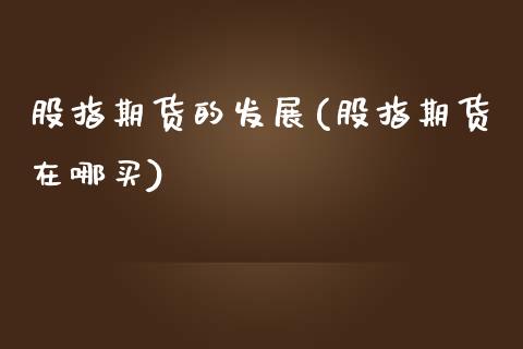 股指期货的发展(股指期货在哪买)_https://www.xmqjcw.com_期货投资_第1张
