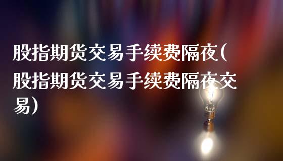 股指期货交易手续费隔夜(股指期货交易手续费隔夜交易)_https://www.xmqjcw.com_期货直播室_第1张