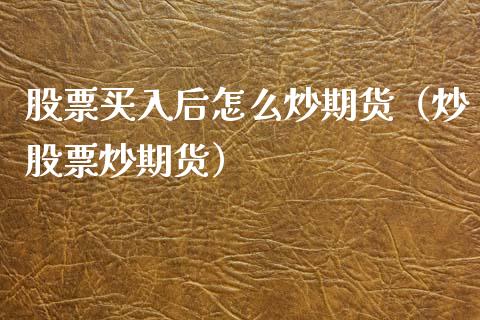 股票买入后怎么炒期货（炒股票炒期货）_https://www.xmqjcw.com_期货投资_第1张