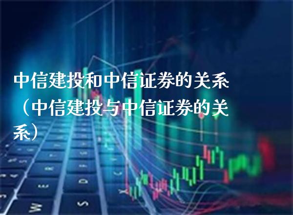 中信建投和中信证券的关系（中信建投与中信证券的关系）_https://www.xmqjcw.com_期货直播室_第1张