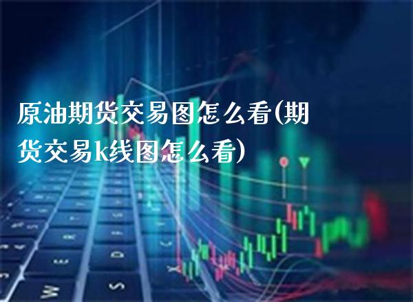 原油期货交易图怎么看(期货交易k线图怎么看)_https://www.xmqjcw.com_期货投资_第1张
