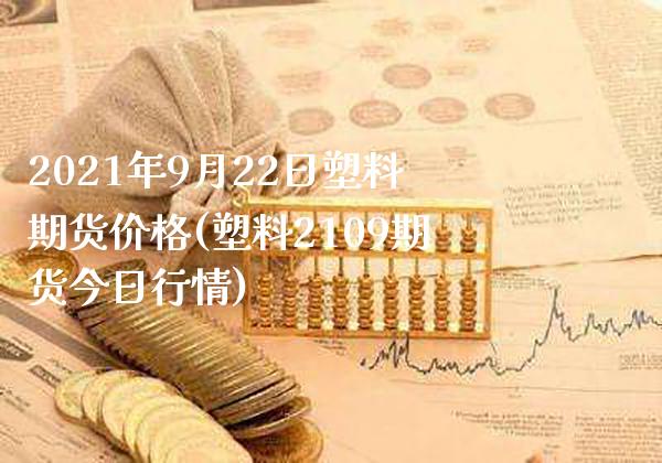 2021年9月22日塑料期货价格(塑料2109期货今日行情)_https://www.xmqjcw.com_期货投资_第1张