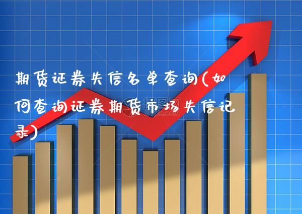 期货证券失信名单查询(如何查询证券期货市场失信记录)_https://www.xmqjcw.com_期货百科_第1张